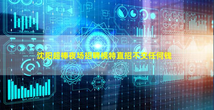沈阳超棒夜场招聘模特直招不交任何钱
