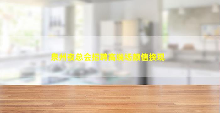 泉州夜总会招聘高端场颜值换现