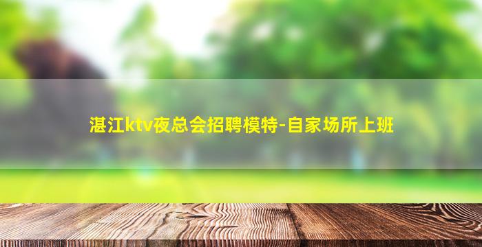 湛江ktv夜总会招聘模特-自家场所上班